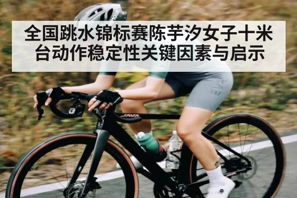 全国跳水锦标赛陈芋汐女子十米台动作稳定性关键因素与启示