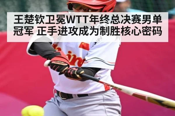王楚钦卫冕WTT年终总决赛男单冠军 正手进攻成为制胜核心密码