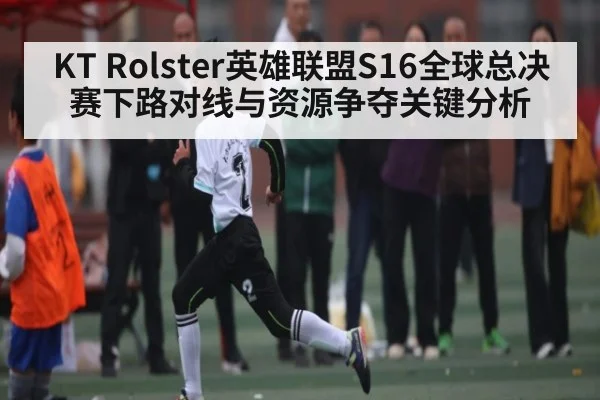 KT Rolster英雄联盟S16全球总决赛下路对线与资源争夺关键分析